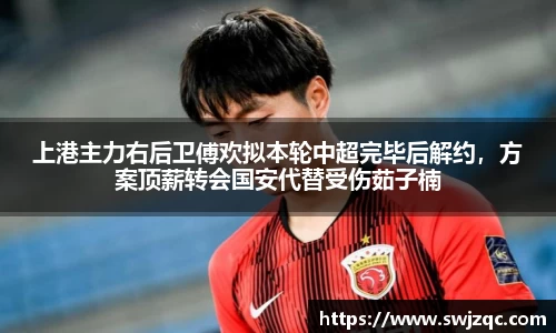 上港主力右后卫傅欢拟本轮中超完毕后解约，方案顶薪转会国安代替受伤茹子楠