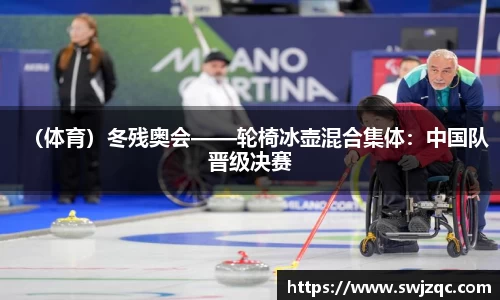 （体育）冬残奥会——轮椅冰壶混合集体：中国队晋级决赛